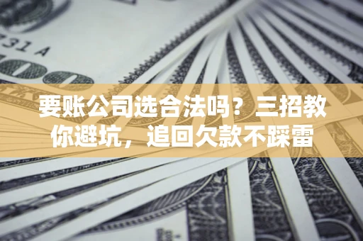 武汉要账公司选合法吗？三招教你避坑，追回欠款不踩雷