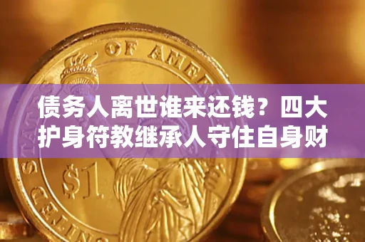 武汉债务人离世谁来还钱？四大护身符教继承人守住自身财产