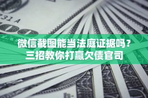 武汉微信截图能当法庭证据吗？三招教你打赢欠债官司
