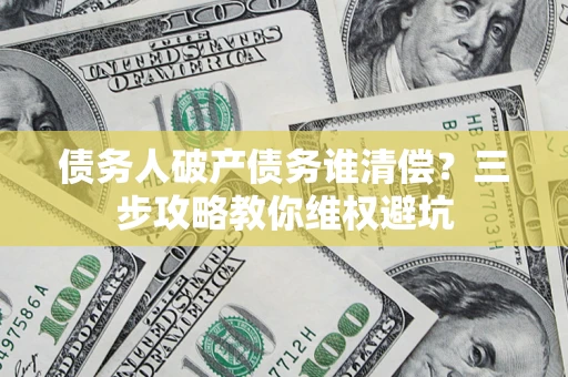武汉债务人破产债务谁清偿?三步攻略教你维权避坑 武汉债务人破产债务谁清偿?三步攻略教你维权避坑