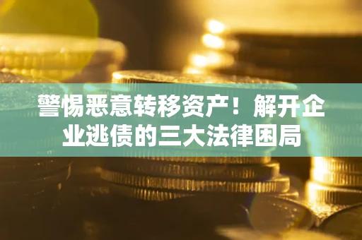 武汉警惕恶意转移资产！解开企业逃债的三大法律困局