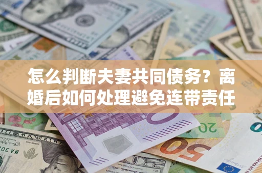 武汉怎么判断夫妻共同债务？离婚后如何处理避免连带责任？