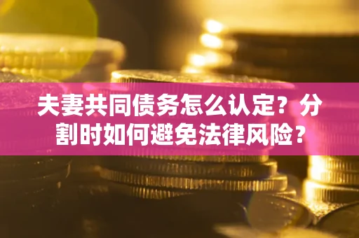 武汉夫妻共同债务怎么认定？分割时如何避免法律风险？