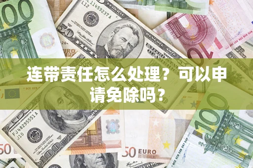 武汉连带责任怎么处理？可以申请免除吗？