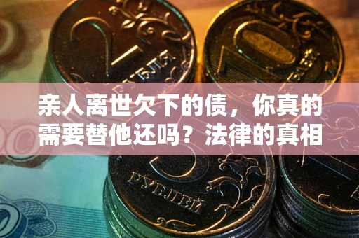 武汉亲人离世欠下的债，你真的需要替他还吗？法律的真相或许与你想的不一样