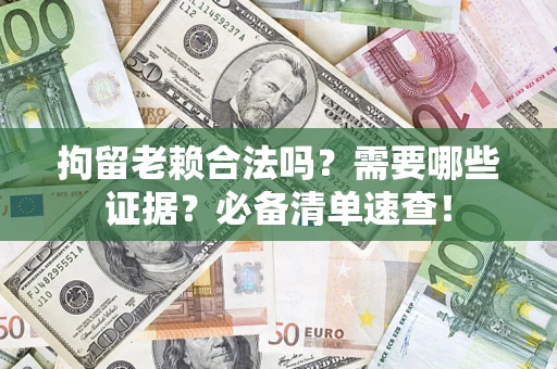 武汉拘留老赖合法吗？需要哪些证据？必备清单速查！