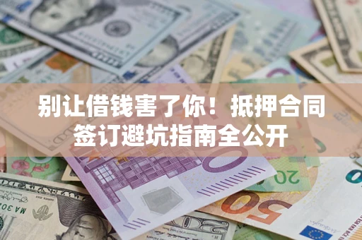 武汉别让借钱害了你！抵押合同签订避坑指南全公开