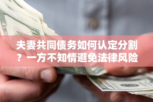 武汉夫妻共同债务如何认定分割？一方不知情避免法律风险必看！