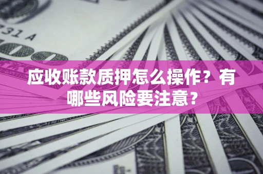 武汉应收账款质押怎么操作？有哪些风险要注意？