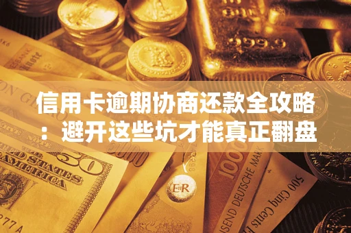 武汉信用卡逾期协商还款全攻略：避开这些坑才能真正翻盘