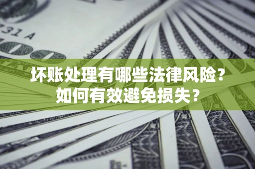 武汉坏账处理有哪些法律风险？如何有效避免损失？